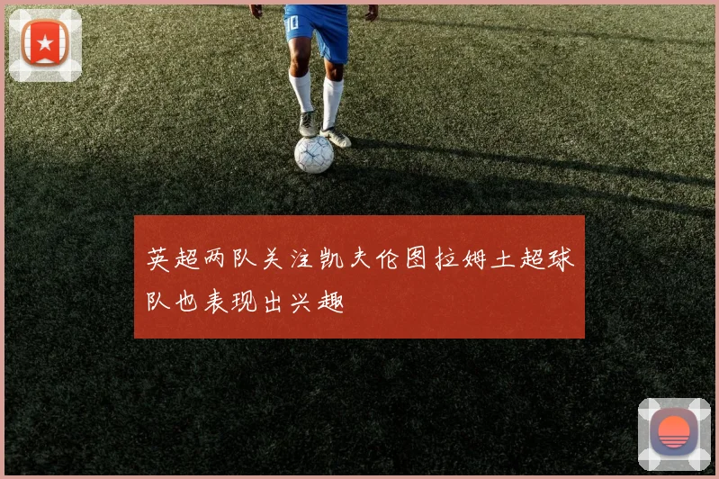 英超两队关注凯夫伦图拉姆土超球队也表现出兴趣