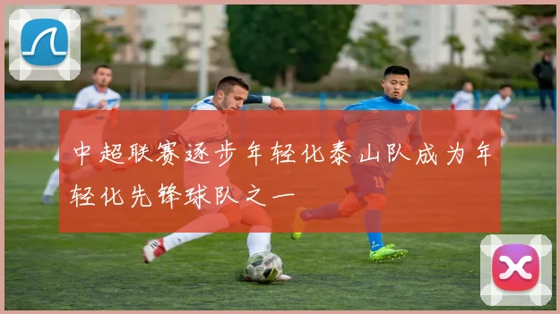 中超联赛逐步年轻化泰山队成为年轻化先锋球队之一