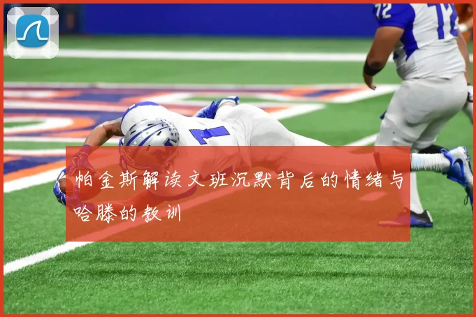 帕金斯解读文班沉默背后的情绪与哈滕的教训