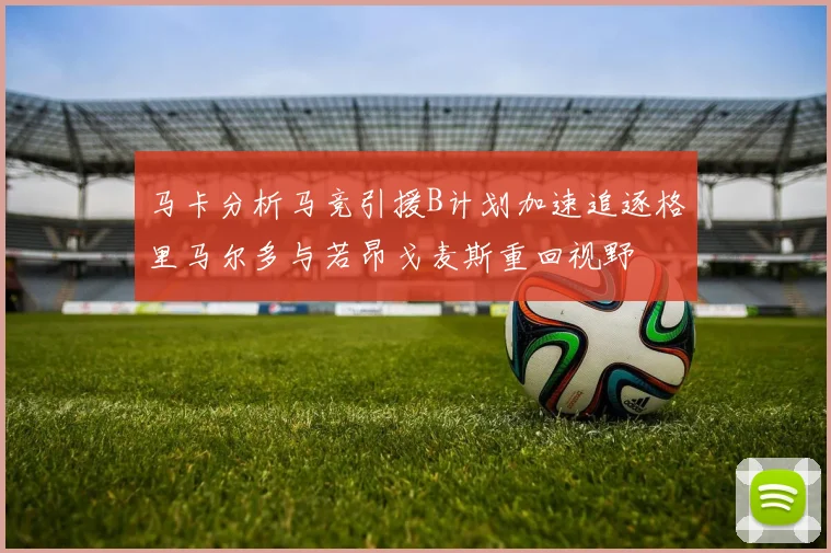 马卡分析马竞引援B计划加速追逐格里马尔多与若昂戈麦斯重回视野