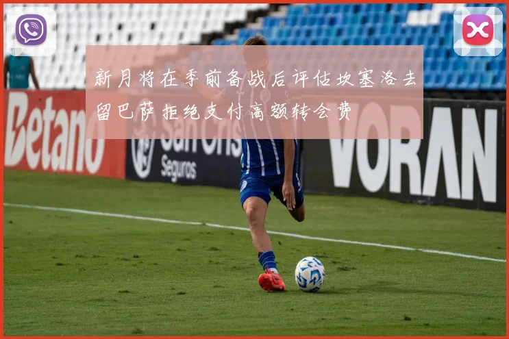 新月将在季前备战后评估坎塞洛去留巴萨拒绝支付高额转会费