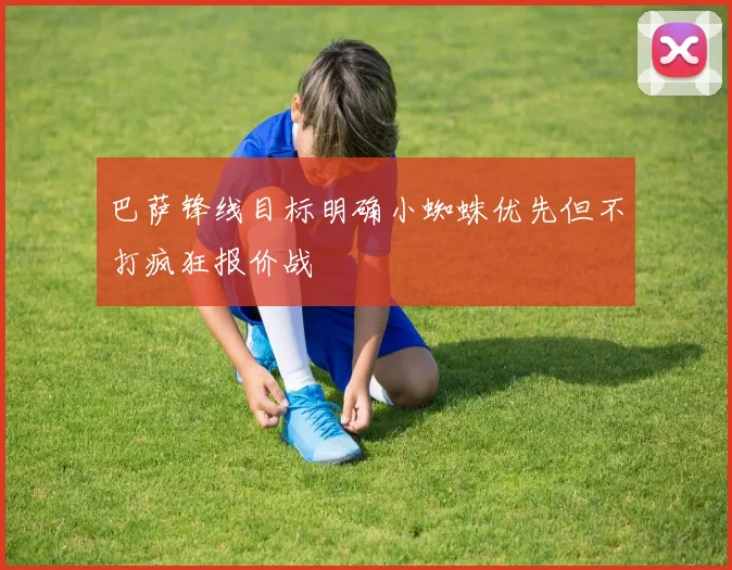 巴萨锋线目标明确小蜘蛛优先但不打疯狂报价战