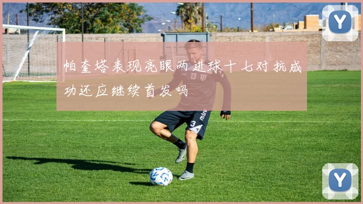帕奎塔表现亮眼两进球十七对抗成功还应继续首发吗