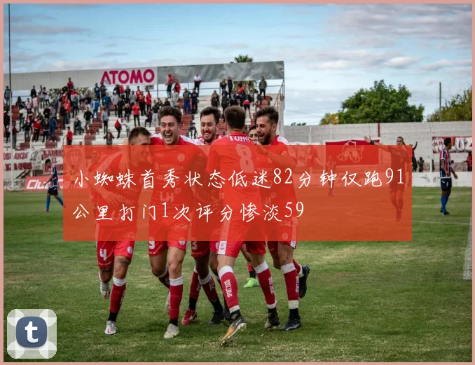 小蜘蛛首秀状态低迷82分钟仅跑91公里打门1次评分惨淡59