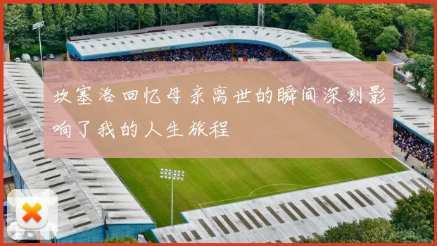 坎塞洛回忆母亲离世的瞬间深刻影响了我的人生旅程