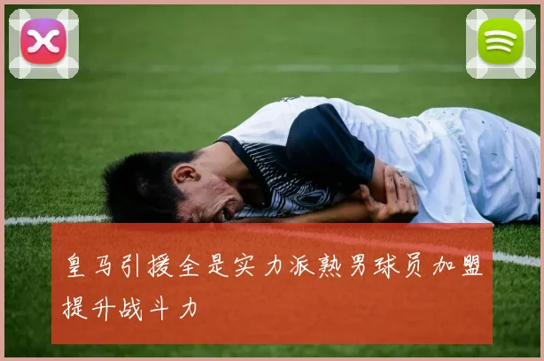 皇马引援全是实力派熟男球员加盟提升战斗力