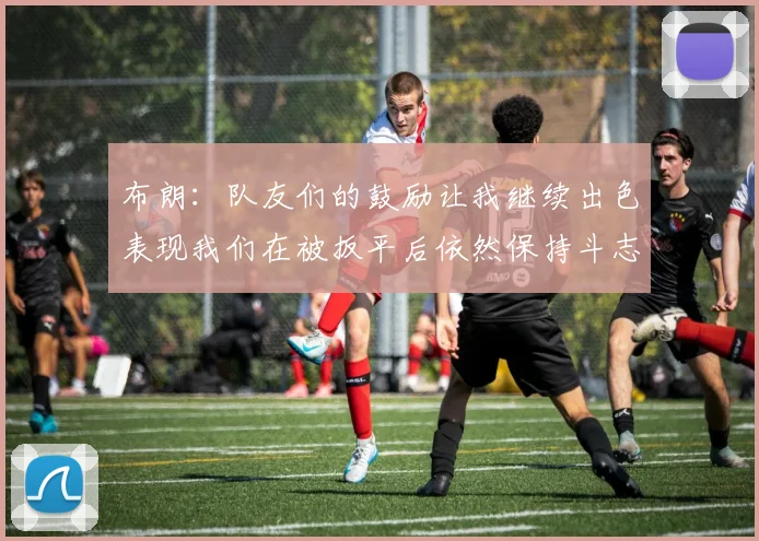 布朗：队友们的鼓励让我继续出色表现我们在被扳平后依然保持斗志