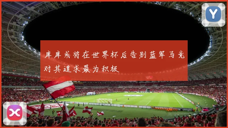 库库或将在世界杯后告别蓝军马竞对其追求最为积极