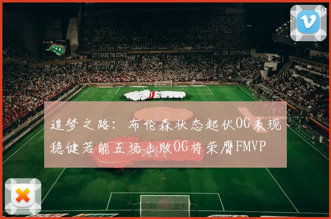 追梦之路：布伦森状态起伏OG表现稳健若能五场击败OG将荣膺FMVP