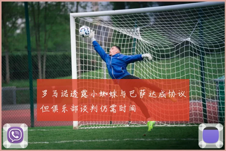罗马诺透露小蜘蛛与巴萨达成协议但俱乐部谈判仍需时间